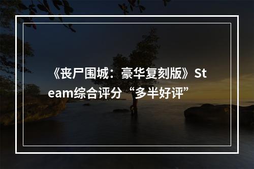 《丧尸围城：豪华复刻版》Steam综合评分“多半好评”