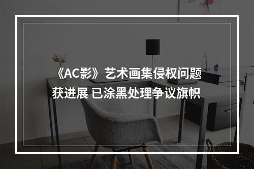 《AC影》艺术画集侵权问题获进展 已涂黑处理争议旗帜