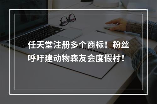 任天堂注册多个商标！粉丝呼吁建动物森友会度假村！