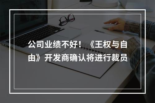 公司业绩不好！《王权与自由》开发商确认将进行裁员