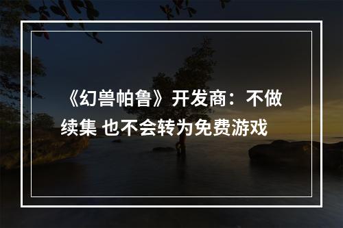 《幻兽帕鲁》开发商：不做续集 也不会转为免费游戏