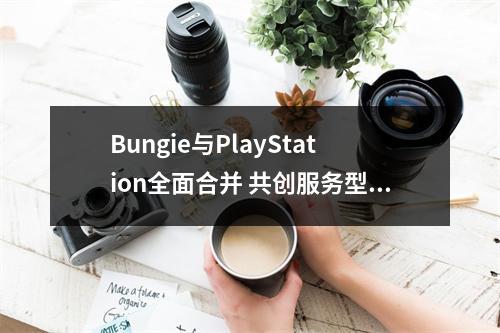 Bungie与PlayStation全面合并 共创服务型游戏新篇章