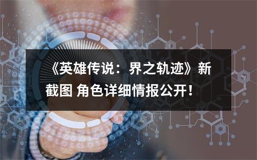 《英雄传说：界之轨迹》新截图 角色详细情报公开！