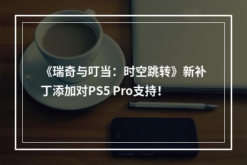 《瑞奇与叮当：时空跳转》新补丁添加对PS5 Pro支持！