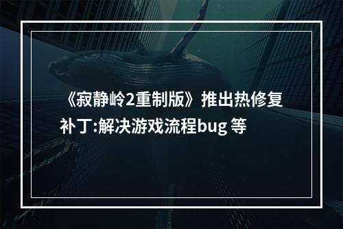 《寂静岭2重制版》推出热修复补丁:解决游戏流程bug 等