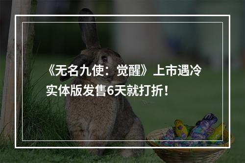 《无名九使：觉醒》上市遇冷 实体版发售6天就打折！