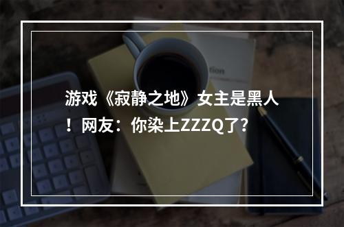 游戏《寂静之地》女主是黑人！网友：你染上ZZZQ了？