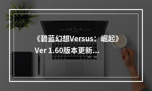 《碧蓝幻想Versus：崛起》 Ver 1.60版本更新于10月25日上线！