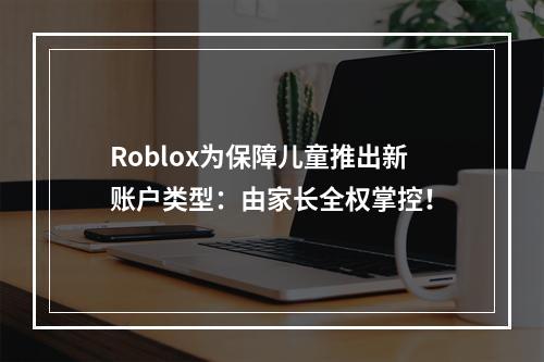 Roblox为保障儿童推出新账户类型：由家长全权掌控！