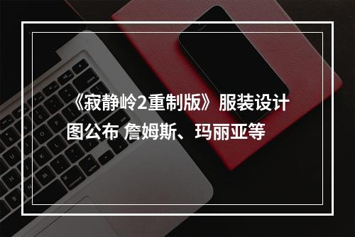 《寂静岭2重制版》服装设计图公布 詹姆斯、玛丽亚等