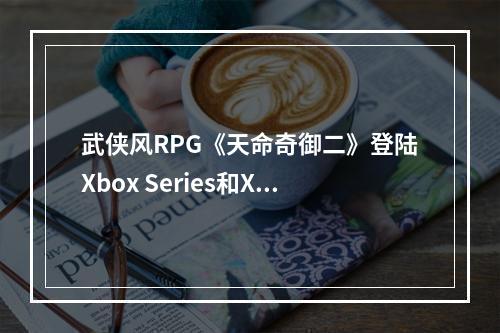 武侠风RPG《天命奇御二》登陆Xbox Series和Xbox One