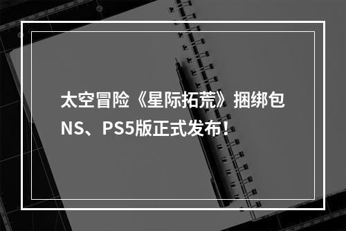 太空冒险《星际拓荒》捆绑包NS、PS5版正式发布！