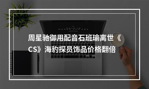 周星驰御用配音石班瑜离世《CS》海豹探员饰品价格翻倍