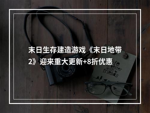 末日生存建造游戏《末日地带2》迎来重大更新+8折优惠