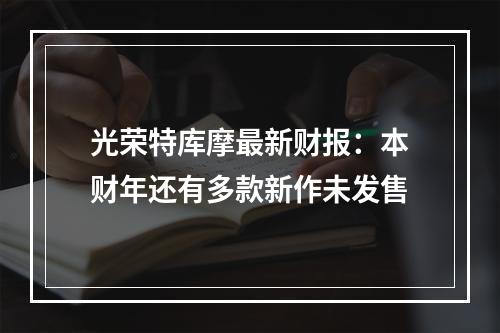 光荣特库摩最新财报：本财年还有多款新作未发售