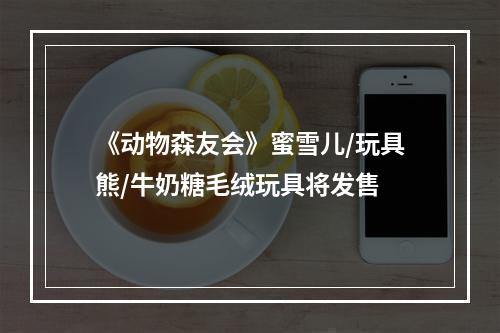 《动物森友会》蜜雪儿/玩具熊/牛奶糖毛绒玩具将发售