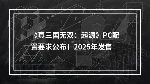 《真三国无双：起源》PC配置要求公布！2025年发售