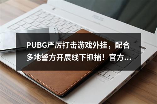 PUBG严厉打击游戏外挂，配合多地警方开展线下抓捕！官方推出专项信息表单