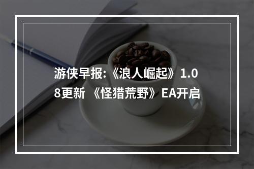 游侠早报:《浪人崛起》1.08更新 《怪猎荒野》EA开启