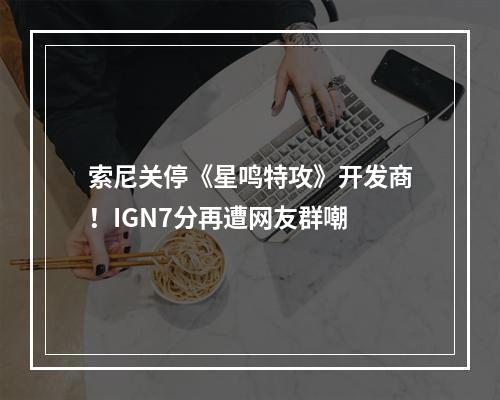 索尼关停《星鸣特攻》开发商！IGN7分再遭网友群嘲