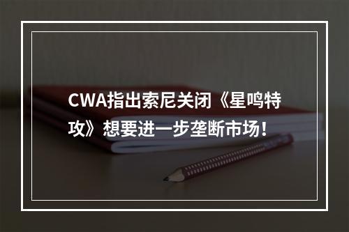 CWA指出索尼关闭《星鸣特攻》想要进一步垄断市场！