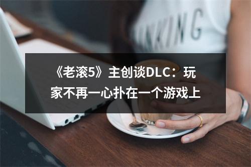 《老滚5》主创谈DLC：玩家不再一心扑在一个游戏上