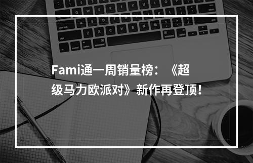 Fami通一周销量榜：《超级马力欧派对》新作再登顶！