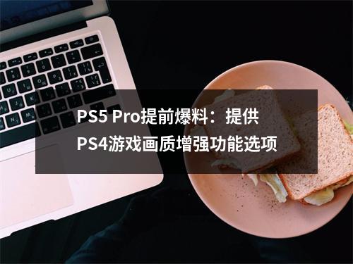 PS5 Pro提前爆料：提供PS4游戏画质增强功能选项