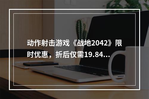 动作射击游戏《战地2042》限时优惠，折后仅需19.84元！