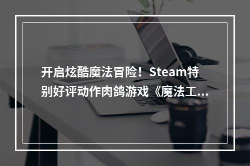 开启炫酷魔法冒险！Steam特别好评动作肉鸽游戏《魔法工艺》昨日正式上线