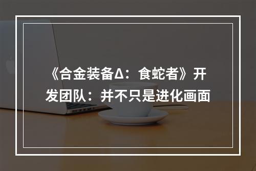 《合金装备Δ：食蛇者》开发团队：并不只是进化画面