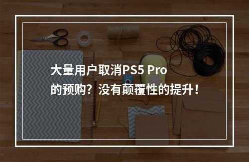 大量用户取消PS5 Pro的预购？没有颠覆性的提升！