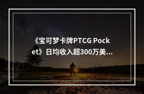 《宝可梦卡牌PTCG Pocket》日均收入超300万美元！