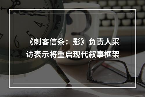 《刺客信条：影》负责人采访表示将重启现代叙事框架