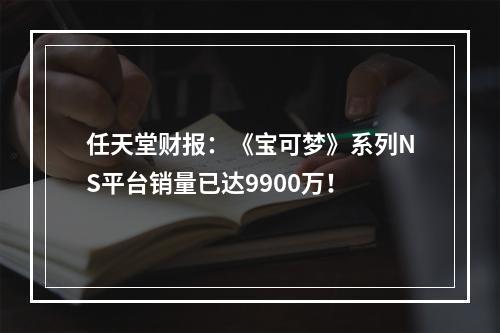 任天堂财报：《宝可梦》系列NS平台销量已达9900万！