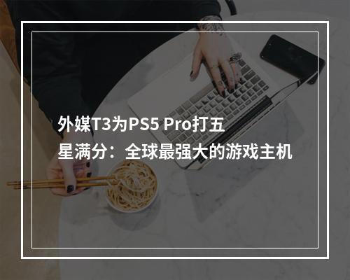 外媒T3为PS5 Pro打五星满分：全球最强大的游戏主机