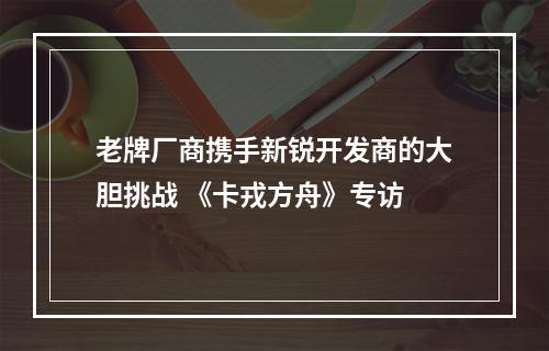 老牌厂商携手新锐开发商的大胆挑战 《卡戎方舟》专访