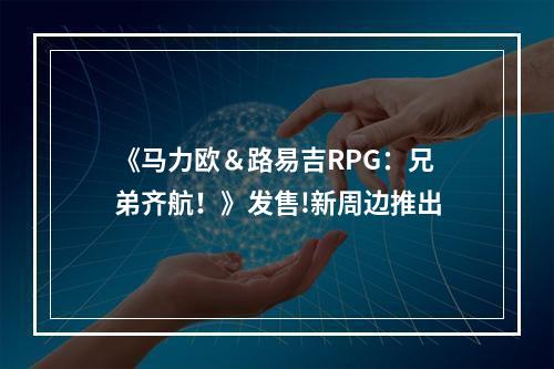 《马力欧＆路易吉RPG：兄弟齐航！》发售!新周边推出