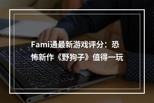 Fami通最新游戏评分：恐怖新作《野狗子》值得一玩