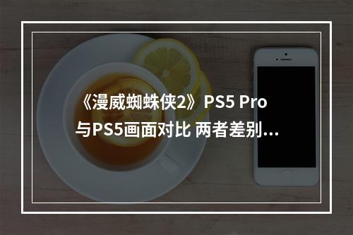 《漫威蜘蛛侠2》PS5 Pro与PS5画面对比 两者差别不大