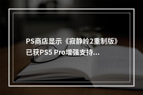 PS商店显示《寂静岭2重制版》已获PS5 Pro增强支持！