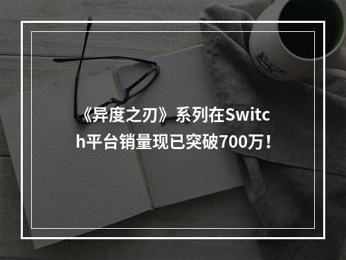 《异度之刃》系列在Switch平台销量现已突破700万！