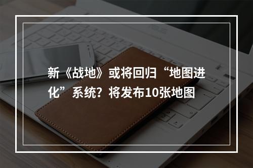 新《战地》或将回归“地图进化”系统？将发布10张地图