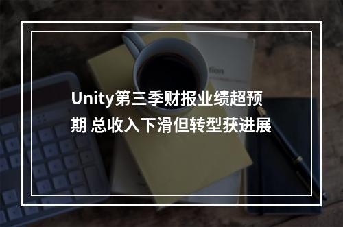 Unity第三季财报业绩超预期 总收入下滑但转型获进展