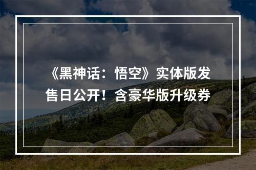 《黑神话：悟空》实体版发售日公开！含豪华版升级券