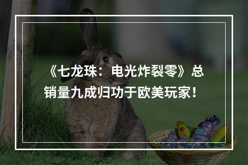 《七龙珠：电光炸裂零》总销量九成归功于欧美玩家！