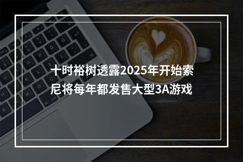 十时裕树透露2025年开始索尼将每年都发售大型3A游戏