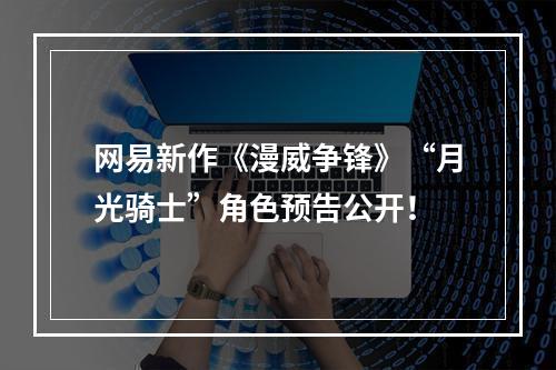 网易新作《漫威争锋》“月光骑士”角色预告公开！