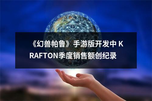 《幻兽帕鲁》手游版开发中 KRAFTON季度销售额创纪录