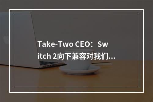 Take-Two CEO：Switch 2向下兼容对我们来说非常好！